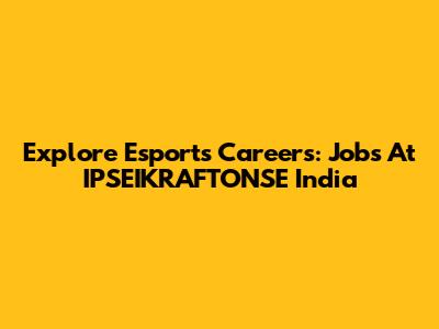Explore Esports Careers: Jobs At IPSEIKRAFTONSE India