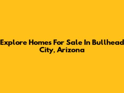 Explore Homes For Sale In Bullhead City, Arizona