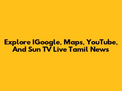 Explore IGoogle, Maps, YouTube, And Sun TV Live Tamil News