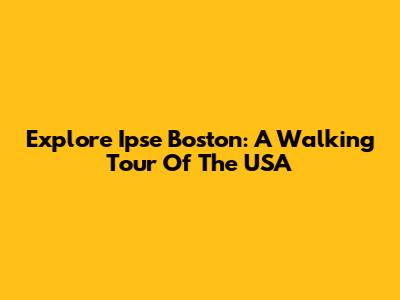 Explore Ipse Boston: A Walking Tour Of The USA