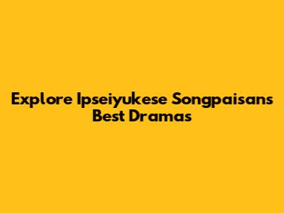 Explore Ipseiyukese Songpaisan's Best Dramas