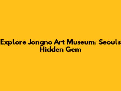 Explore Jongno Art Museum: Seoul's Hidden Gem