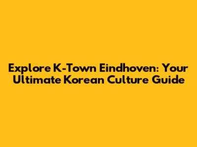 Explore K-Town Eindhoven: Your Ultimate Korean Culture Guide