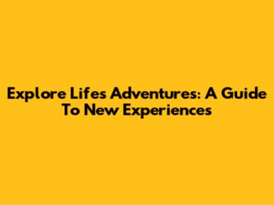 Explore Life's Adventures: A Guide To New Experiences