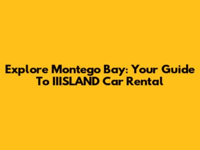 Explore Montego Bay: Your Guide To IIISLAND Car Rental