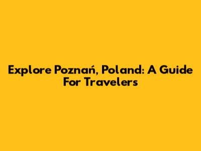 Explore Poznań, Poland: A Guide For Travelers