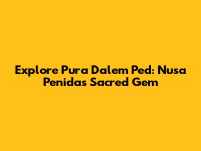 Explore Pura Dalem Ped: Nusa Penida's Sacred Gem