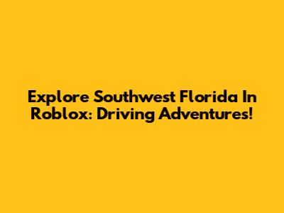 Explore Southwest Florida In Roblox: Driving Adventures!