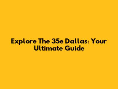 Explore The 35e Dallas: Your Ultimate Guide