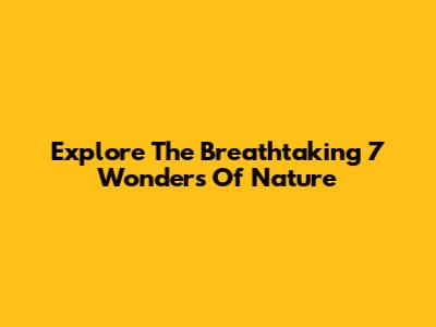 Explore The Breathtaking 7 Wonders Of Nature