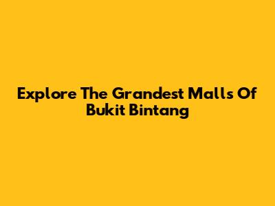 Explore The Grandest Malls Of Bukit Bintang