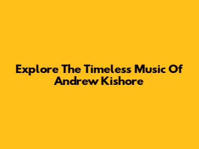 Explore The Timeless Music Of Andrew Kishore