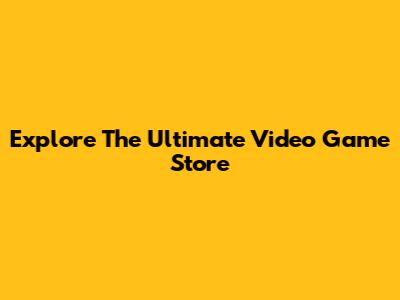 Explore The Ultimate Video Game Store