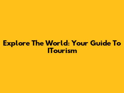 Explore The World: Your Guide To ITourism