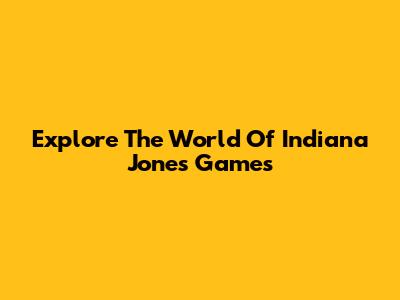 Explore The World Of Indiana Jones Games
