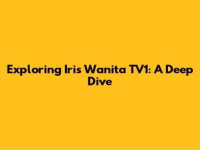 Exploring 'Iris Wanita TV1': A Deep Dive