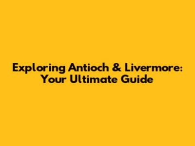 Exploring Antioch & Livermore: Your Ultimate Guide