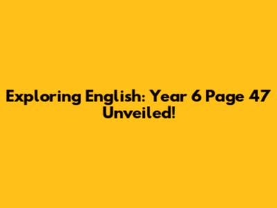 Exploring English: Year 6 Page 47 Unveiled!