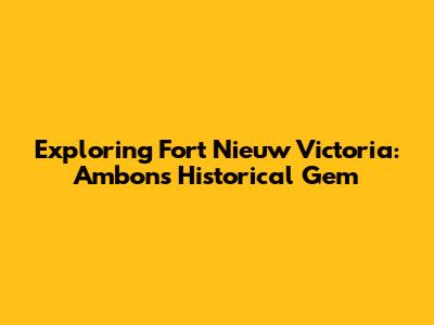 Exploring Fort Nieuw Victoria: Ambon's Historical Gem