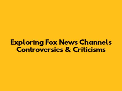 Exploring Fox News Channel's Controversies & Criticisms