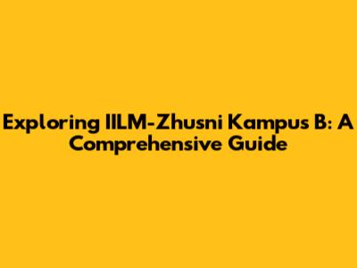 Exploring IILM-Zhusni Kampus B: A Comprehensive Guide