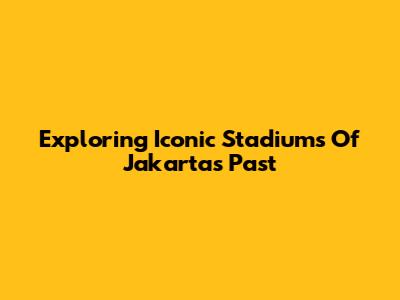 Exploring Iconic Stadiums Of Jakarta's Past