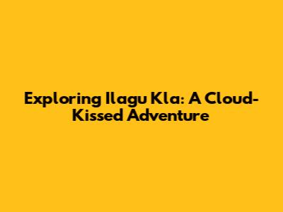 Exploring Ilagu Kla: A Cloud-Kissed Adventure