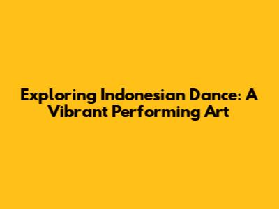 Exploring Indonesian Dance: A Vibrant Performing Art