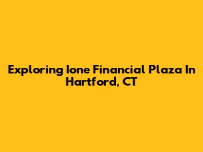 Exploring Ione Financial Plaza In Hartford, CT