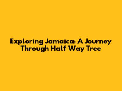 Exploring Jamaica: A Journey Through Half Way Tree