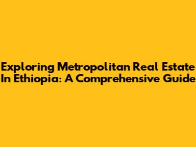 Exploring Metropolitan Real Estate In Ethiopia: A Comprehensive Guide