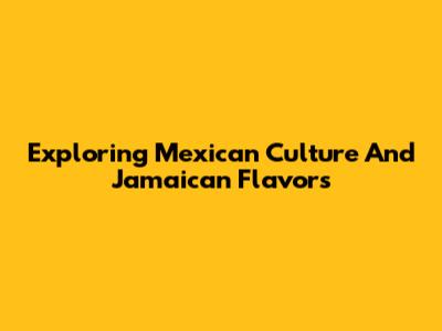 Exploring Mexican Culture And Jamaican Flavors