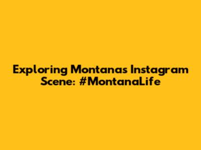 Exploring Montana's Instagram Scene: #MontanaLife