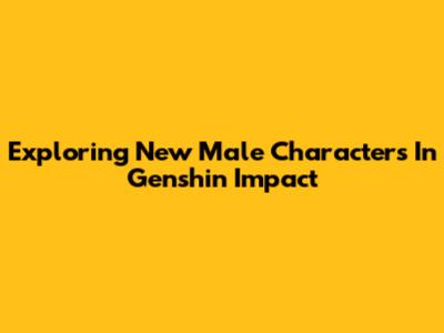 Exploring New Male Characters In Genshin Impact