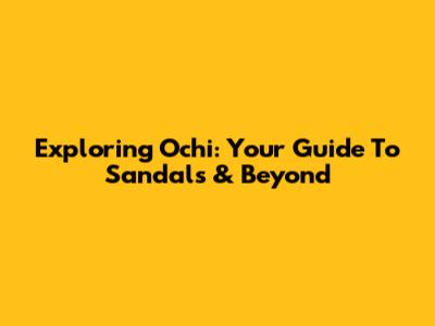 Exploring Ochi: Your Guide To Sandals & Beyond