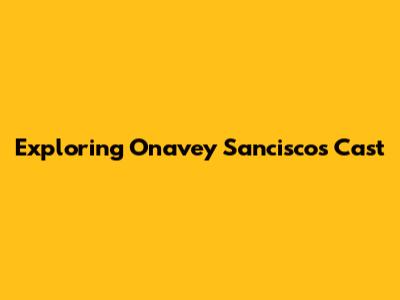Exploring Onavey Sancisco's Cast