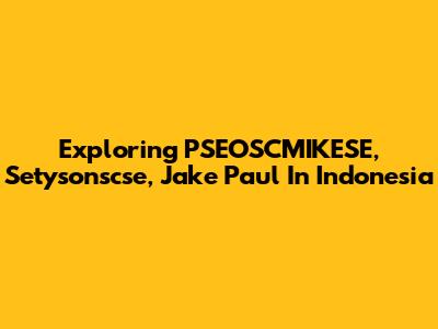 Exploring PSEOSCMIKESE, Setysonscse, Jake Paul In Indonesia
