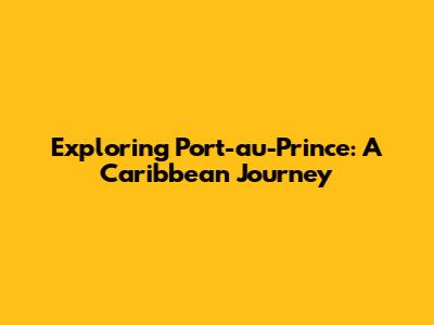 Exploring Port-au-Prince: A Caribbean Journey