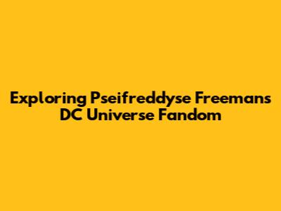 Exploring Pseifreddyse Freeman's DC Universe Fandom