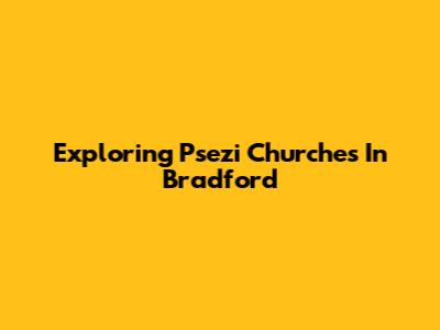 Exploring Psezi Churches In Bradford