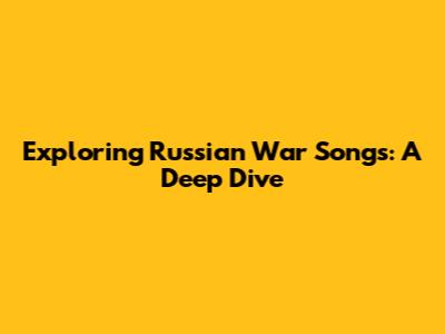 Exploring Russian War Songs: A Deep Dive
