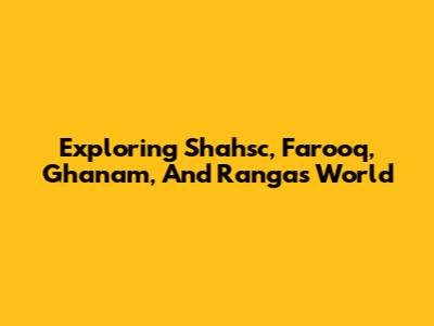 Exploring Shahsc, Farooq, Ghanam, And Ranga's World