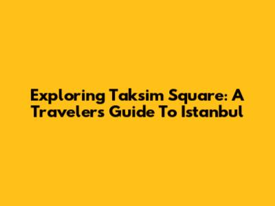 Exploring Taksim Square: A Traveler's Guide To Istanbul