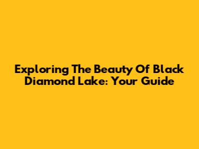Exploring The Beauty Of Black Diamond Lake: Your Guide