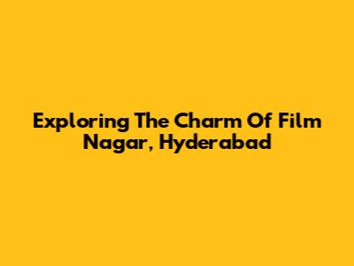 Exploring The Charm Of Film Nagar, Hyderabad