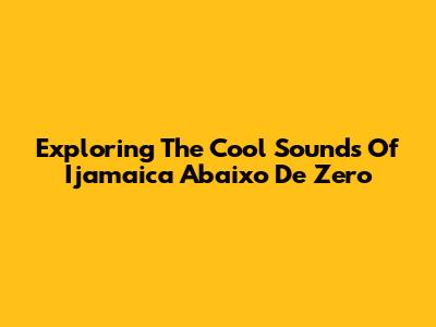 Exploring The Cool Sounds Of Ijamaica Abaixo De Zero