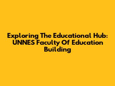 Exploring The Educational Hub: UNNES Faculty Of Education Building