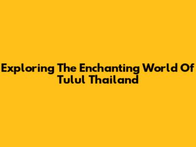 Exploring The Enchanting World Of Tulul Thailand