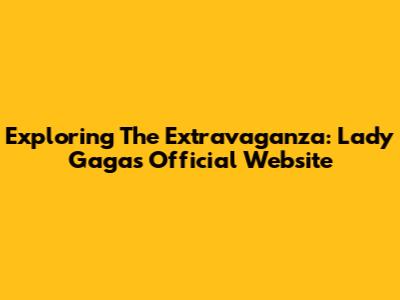 Exploring The Extravaganza: Lady Gaga's Official Website