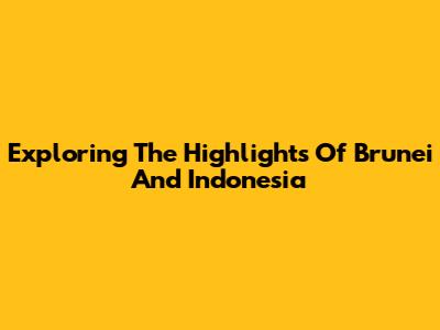 Exploring The Highlights Of Brunei And Indonesia